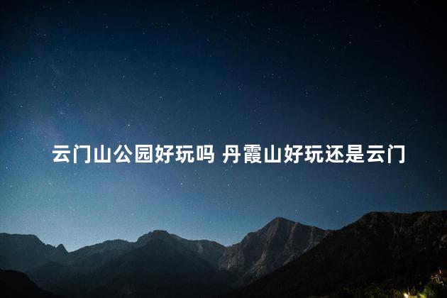 云门山公园好玩吗 丹霞山好玩还是云门山好玩